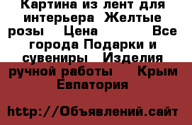 Картина из лент для интерьера “Желтые розы“ › Цена ­ 2 500 - Все города Подарки и сувениры » Изделия ручной работы   . Крым,Евпатория